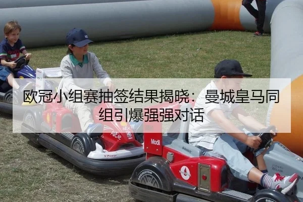 欧冠小组赛抽签结果揭晓：曼城皇马同组引爆强强对话