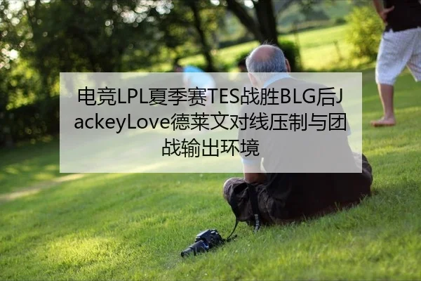 电竞LPL夏季赛TES战胜BLG后JackeyLove德莱文对线压制与团战输出环境
